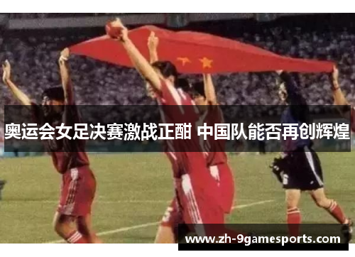奥运会女足决赛激战正酣 中国队能否再创辉煌 奥运会女足决赛激战正酣 中国队能否再创辉煌